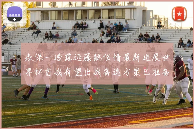 森保一透露远藤航伤情最新进展世界杯首战有望出战备选方案已准备就绪