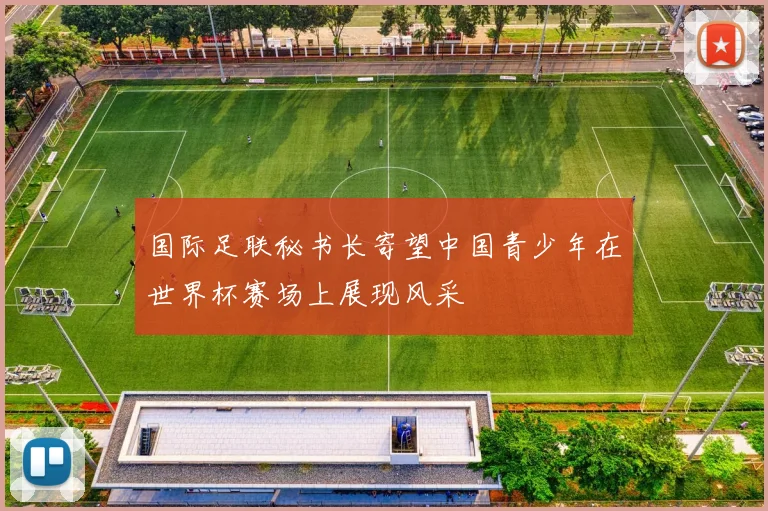 国际足联秘书长寄望中国青少年在世界杯赛场上展现风采