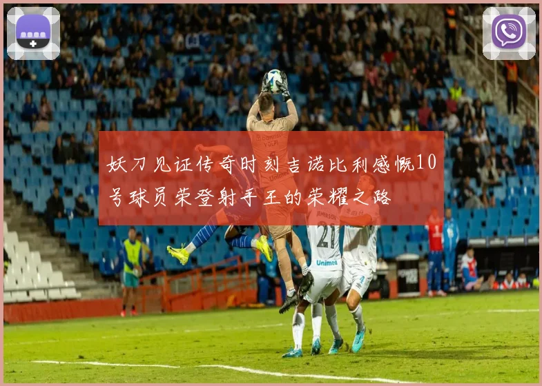 妖刀见证传奇时刻吉诺比利感慨10号球员荣登射手王的荣耀之路