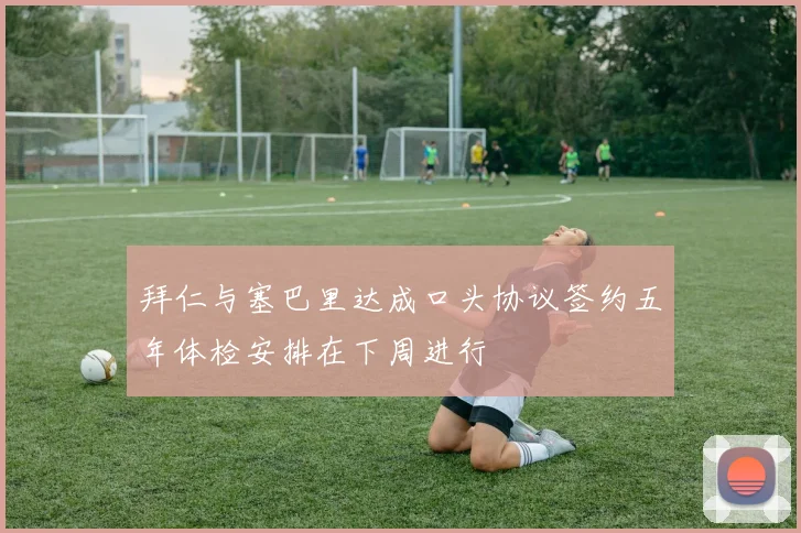 拜仁与塞巴里达成口头协议签约五年体检安排在下周进行
