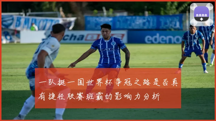 一队挺一国世界杯争冠之路是否真有捷径联赛班霸的影响力分析