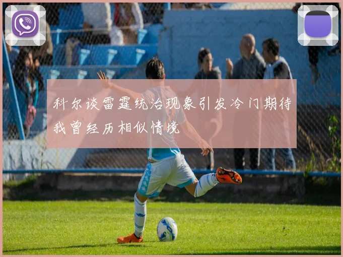 科尔谈雷霆统治现象引发冷门期待我曾经历相似情境