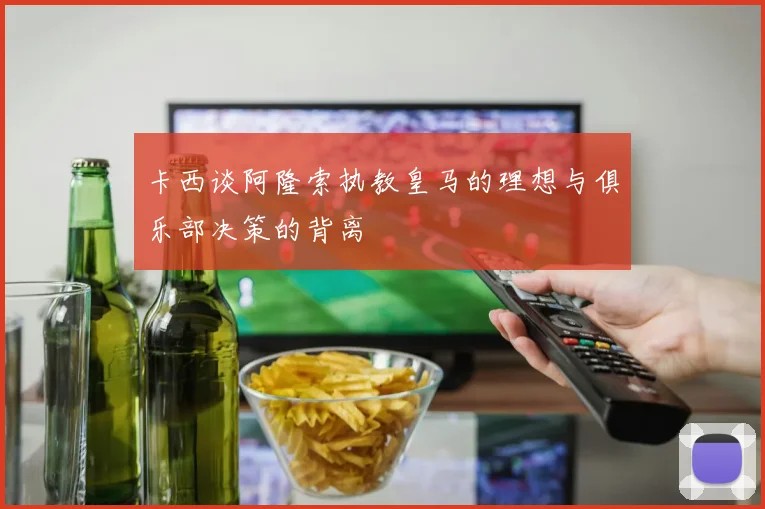 卡西谈阿隆索执教皇马的理想与俱乐部决策的背离