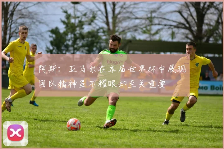 阿斯：亚马尔在本届世界杯中展现团队精神虽不耀眼却至关重要