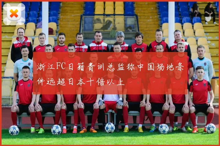 浙江FC日籍青训总监称中国场地条件远超日本十倍以上