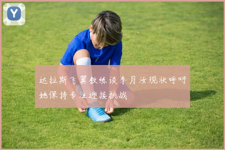 达拉斯飞翼教练谈李月汝现状呼吁她保持专注迎接挑战