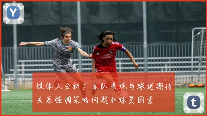 媒体人分析广东队表现与球迷期待关系强调策略问题非球员因素