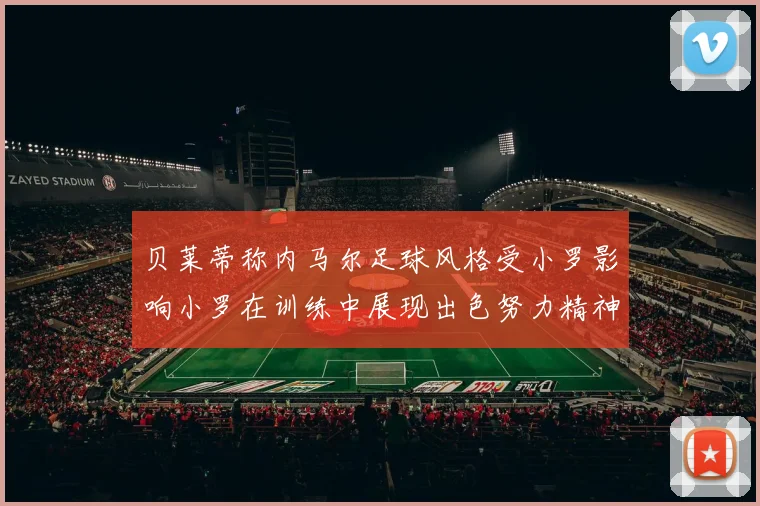 贝莱蒂称内马尔足球风格受小罗影响小罗在训练中展现出色努力精神