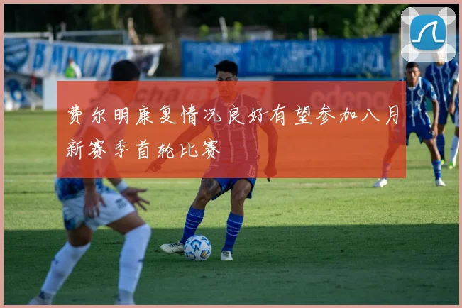 费尔明康复情况良好有望参加八月新赛季首轮比赛