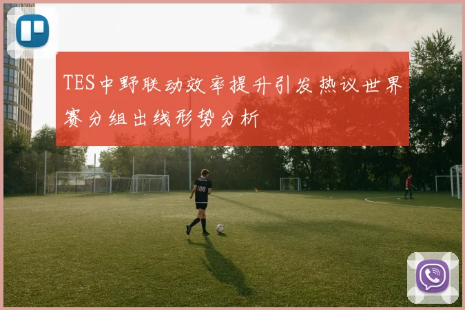 TES中野联动效率提升引发热议世界赛分组出线形势分析