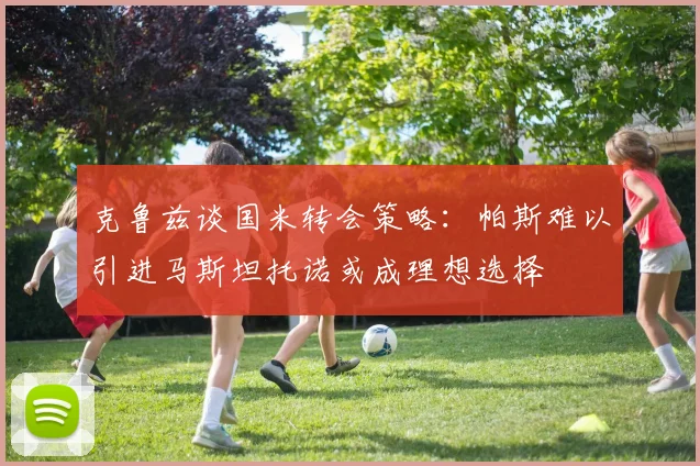 克鲁兹谈国米转会策略：帕斯难以引进马斯坦托诺或成理想选择