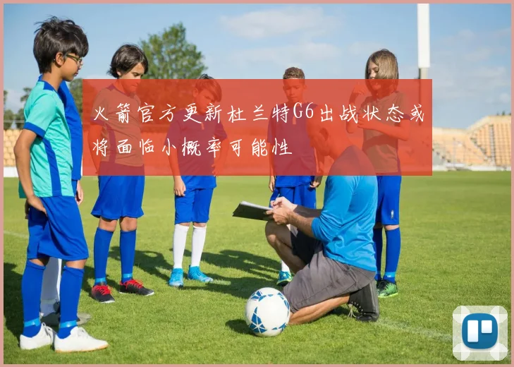 火箭官方更新杜兰特G6出战状态或将面临小概率可能性