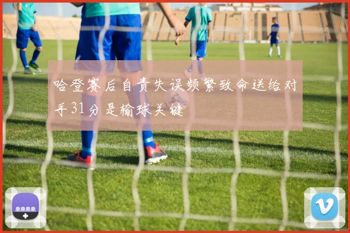 哈登赛后自责失误频繁致命送给对手31分是输球关键