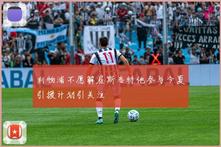 利物浦不愿解雇斯洛特他参与今夏引援计划引关注