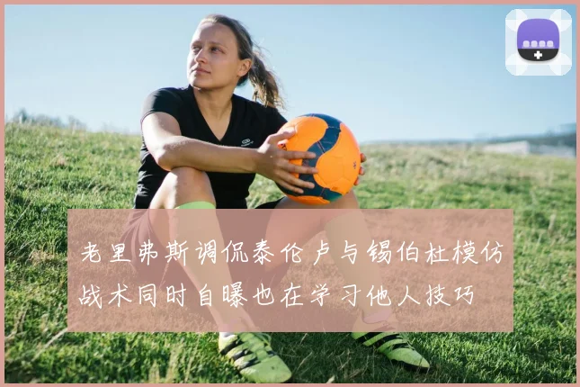 老里弗斯调侃泰伦卢与锡伯杜模仿战术同时自曝也在学习他人技巧