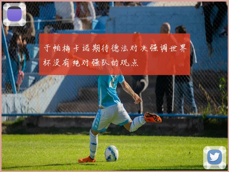 于帕梅卡诺期待德法对决强调世界杯没有绝对强队的观点