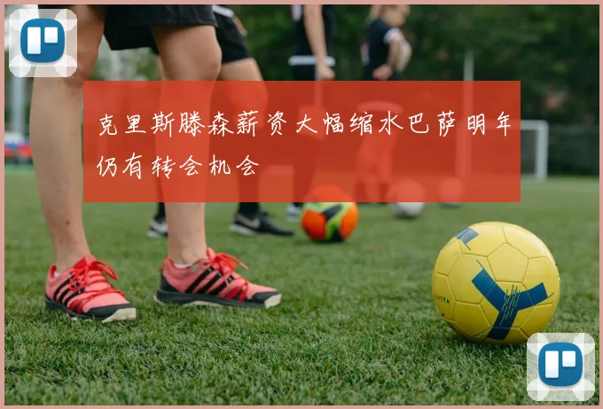 克里斯滕森薪资大幅缩水巴萨明年仍有转会机会