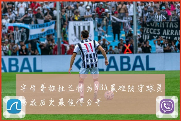 字母哥称杜兰特为NBA最难防守球员或成历史最佳得分手