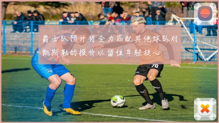爵士队预计将全力匹配其他球队对凯斯勒的报价以留住年轻核心