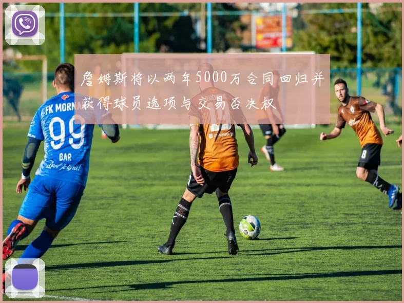 詹姆斯将以两年5000万合同回归并获得球员选项与交易否决权