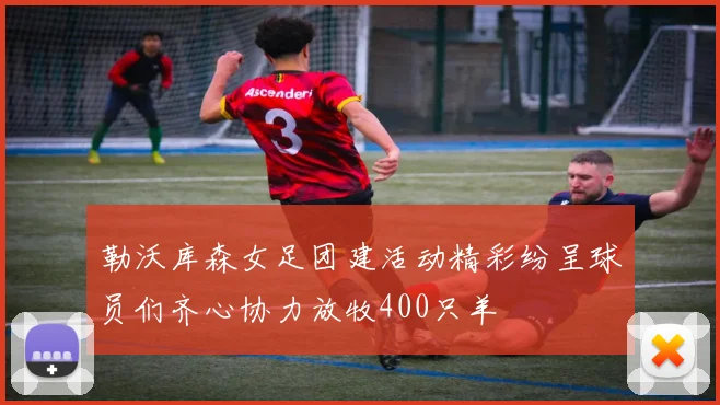 勒沃库森女足团建活动精彩纷呈球员们齐心协力放牧400只羊