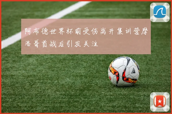 阿布德世界杯前受伤离开集训营摩洛哥首战后引发关注