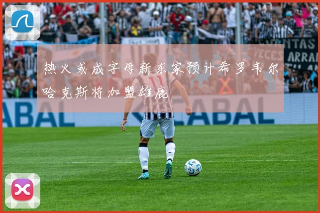 热火或成字母新东家预计希罗韦尔哈克斯将加盟雄鹿