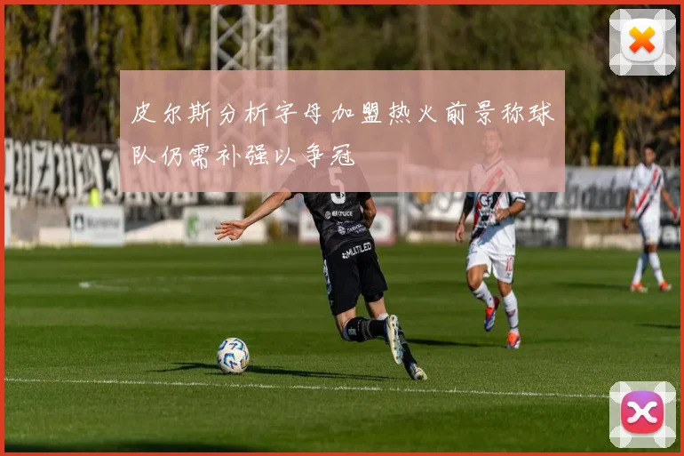 皮尔斯分析字母加盟热火前景称球队仍需补强以争冠