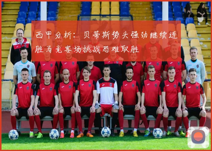 西甲分析：贝蒂斯势头强劲继续连胜马竞客场挑战恐难取胜